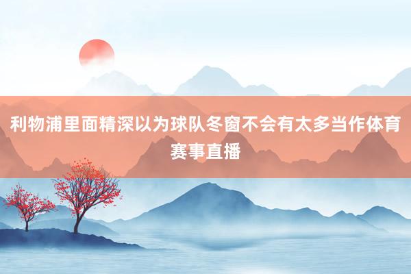 利物浦里面精深以为球队冬窗不会有太多当作体育赛事直播