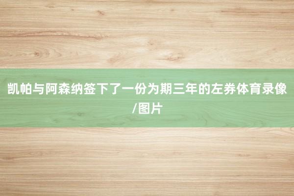 凯帕与阿森纳签下了一份为期三年的左券体育录像/图片