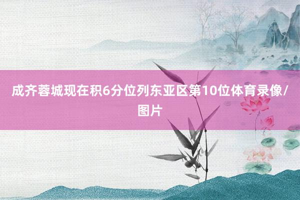 成齐蓉城现在积6分位列东亚区第10位体育录像/图片