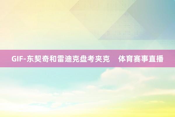 GIF-东契奇和雷迪克盘考夹克    体育赛事直播