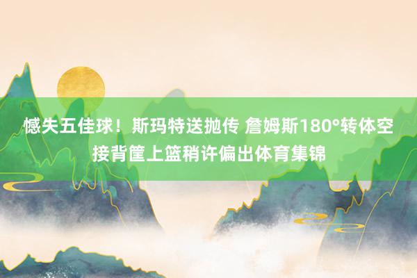 憾失五佳球！斯玛特送抛传 詹姆斯180°转体空接背筐上篮稍许