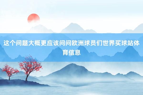 这个问题大概更应该问问欧洲球员们世界买球站体育信息