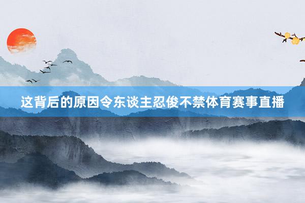 这背后的原因令东谈主忍俊不禁体育赛事直播
