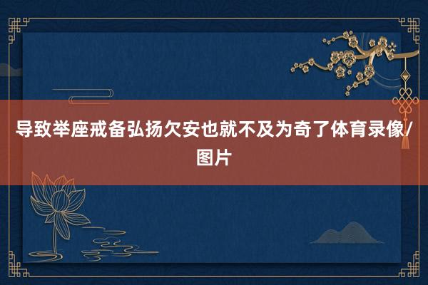 导致举座戒备弘扬欠安也就不及为奇了体育录像/图片