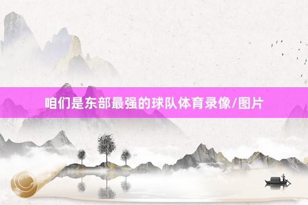 咱们是东部最强的球队体育录像/图片
