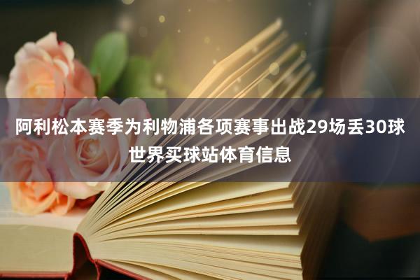 阿利松本赛季为利物浦各项赛事出战29场丢30球世界买球站体育信息