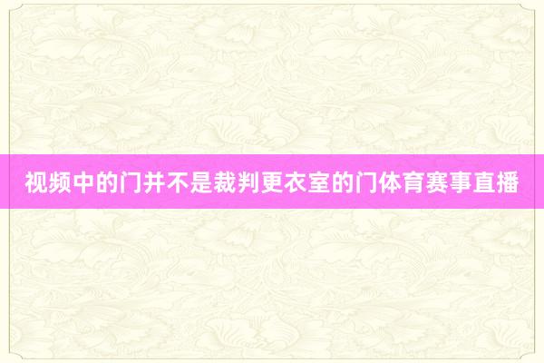 视频中的门并不是裁判更衣室的门体育赛事直播