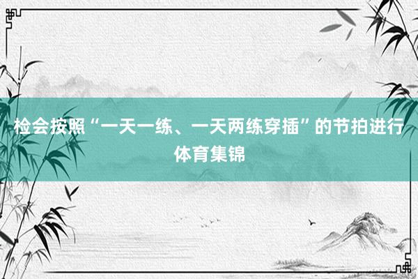 检会按照“一天一练、一天两练穿插”的节拍进行体育集锦