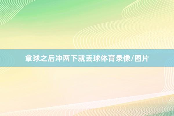 拿球之后冲两下就丢球体育录像/图片