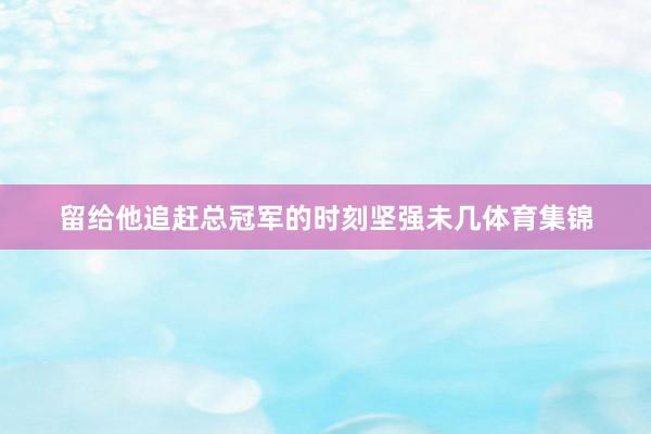留给他追赶总冠军的时刻坚强未几体育集锦