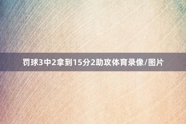 罚球3中2拿到15分2助攻体育录像/图片