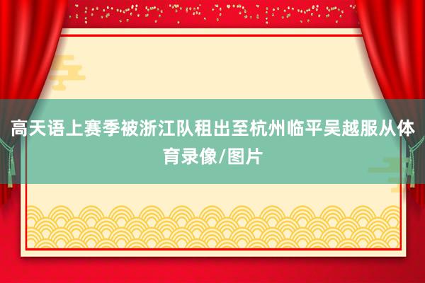 高天语上赛季被浙江队租出至杭州临平吴越服从体育录像/图片