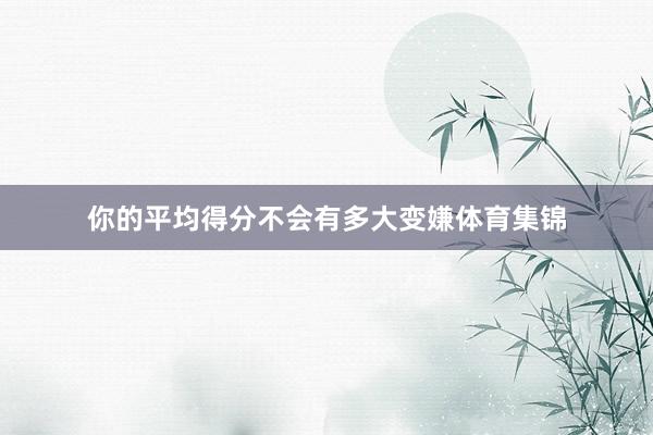 你的平均得分不会有多大变嫌体育集锦