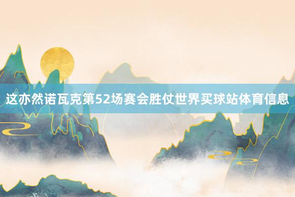这亦然诺瓦克第52场赛会胜仗世界买球站体育信息