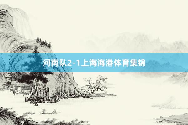 河南队2-1上海海港体育集锦