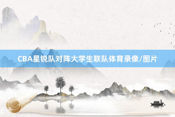 CBA星锐队对阵大学生联队体育录像/图片