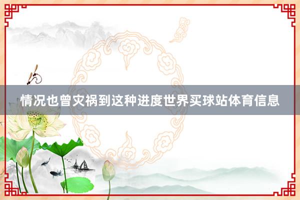 情况也曾灾祸到这种进度世界买球站体育信息