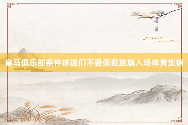 皇马俱乐部条件球迷们不要佩戴旌旗入场体育集锦