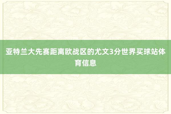 亚特兰大先赛距离欧战区的尤文3分世界买球站体育信息