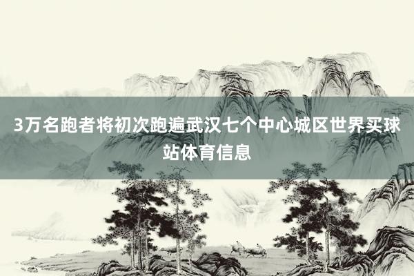 3万名跑者将初次跑遍武汉七个中心城区世界买球站体育信息
