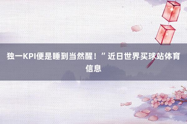独一KPI便是睡到当然醒！”近日世界买球站体育信息