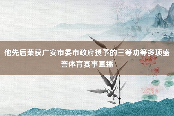 他先后荣获广安市委市政府授予的三等功等多项盛誉体育赛事直播