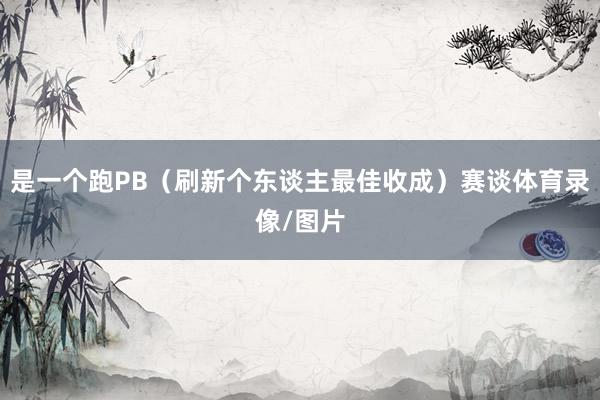 是一个跑PB（刷新个东谈主最佳收成）赛谈体育录像/图片