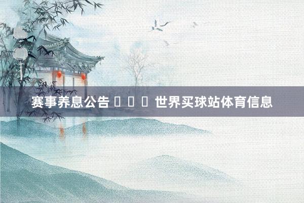 赛事养息公告 ​​​世界买球站体育信息