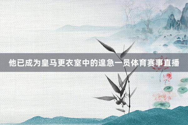 他已成为皇马更衣室中的遑急一员体育赛事直播