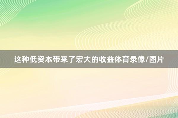 这种低资本带来了宏大的收益体育录像/图片