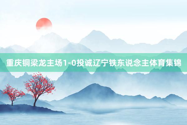 重庆铜梁龙主场1-0投诚辽宁铁东说念主体育集锦