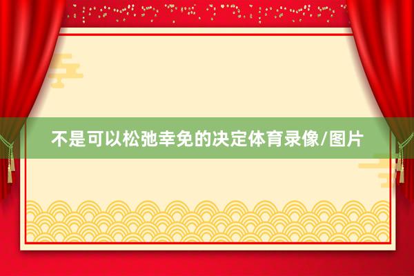 不是可以松弛幸免的决定体育录像/图片