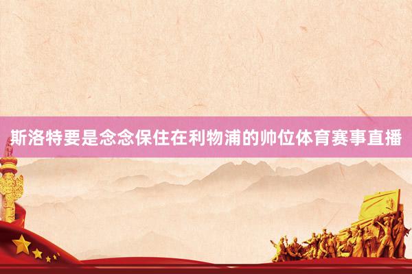 斯洛特要是念念保住在利物浦的帅位体育赛事直播