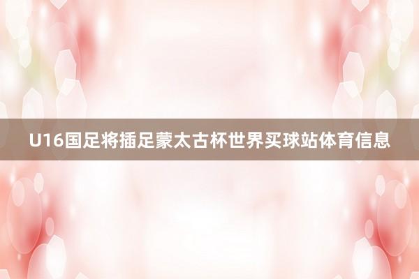 U16国足将插足蒙太古杯世界买球站体育信息