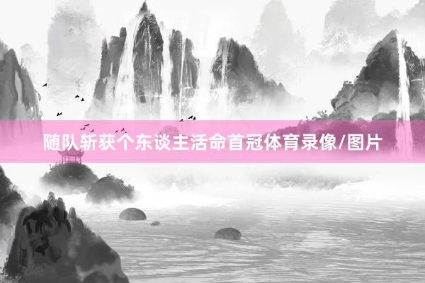 随队斩获个东谈主活命首冠体育录像/图片