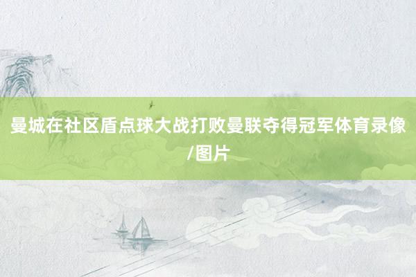 曼城在社区盾点球大战打败曼联夺得冠军体育录像/图片
