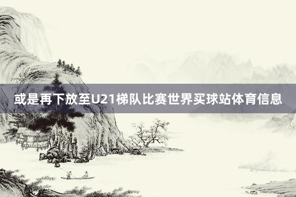 或是再下放至U21梯队比赛世界买球站体育信息