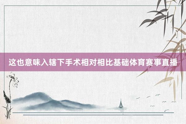 这也意味入辖下手术相对相比基础体育赛事直播