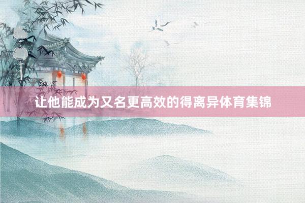 让他能成为又名更高效的得离异体育集锦