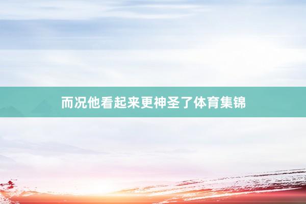 而况他看起来更神圣了体育集锦