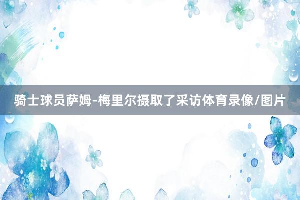 骑士球员萨姆-梅里尔摄取了采访体育录像/图片