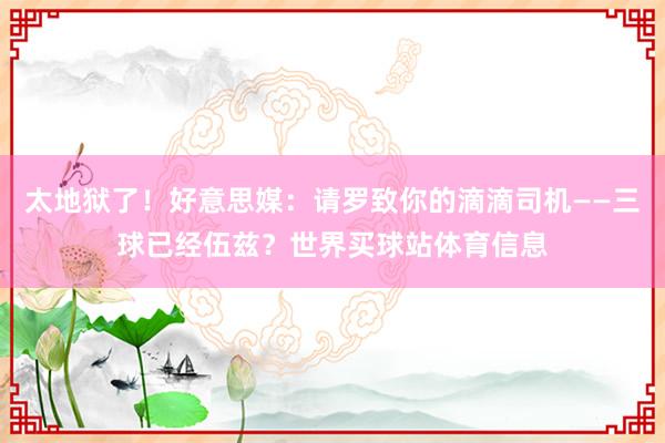 太地狱了！好意思媒：请罗致你的滴滴司机——三球已经伍兹？世界