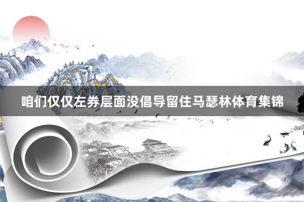 咱们仅仅左券层面没倡导留住马瑟林体育集锦