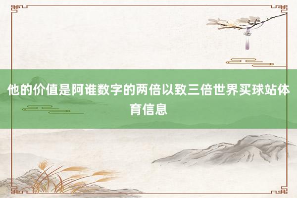 他的价值是阿谁数字的两倍以致三倍世界买球站体育信息