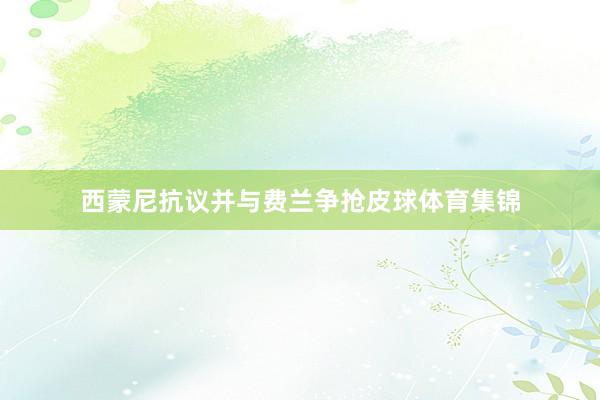 西蒙尼抗议并与费兰争抢皮球体育集锦