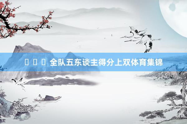 ​​​全队五东谈主得分上双体育集锦