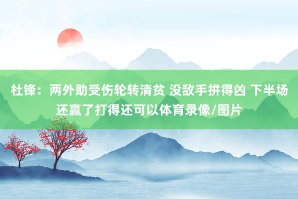 杜锋：两外助受伤轮转清贫 没敌手拼得凶 下半场还赢了打得还可