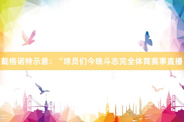 戴格诺特示意：“球员们今晚斗志完全体育赛事直播