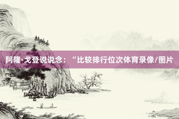 阿隆·戈登说说念：“比较排行位次体育录像/图片
