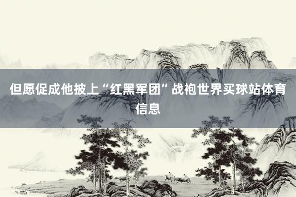 但愿促成他披上“红黑军团”战袍世界买球站体育信息
